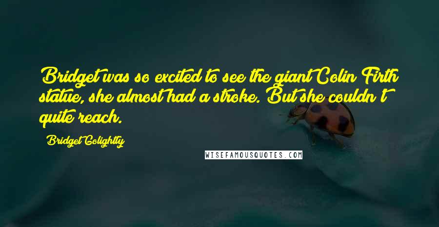 Bridget Golightly Quotes: Bridget was so excited to see the giant Colin Firth statue, she almost had a stroke. But she couldn't quite reach.