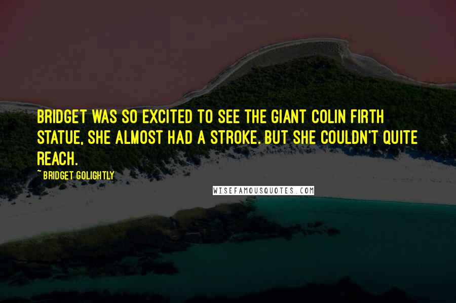 Bridget Golightly Quotes: Bridget was so excited to see the giant Colin Firth statue, she almost had a stroke. But she couldn't quite reach.