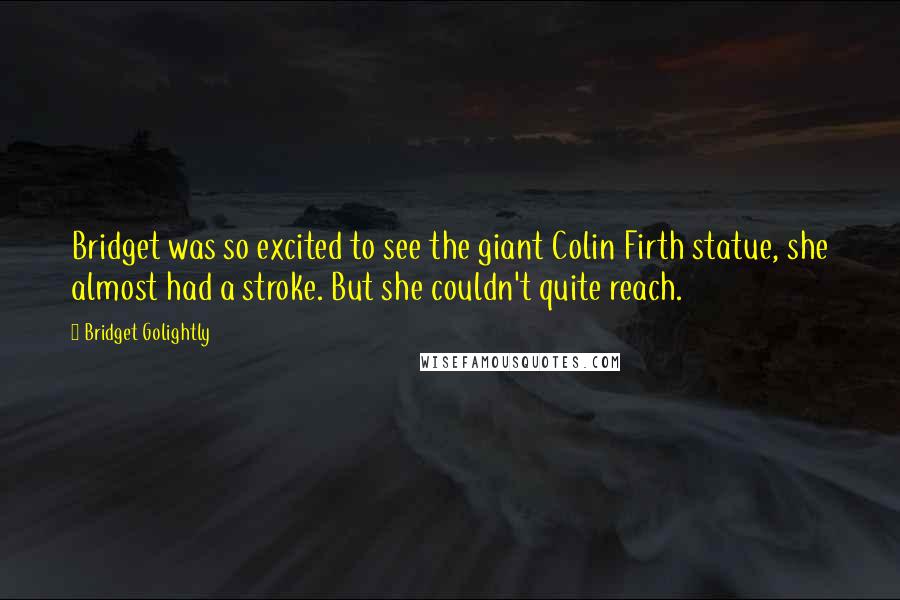 Bridget Golightly Quotes: Bridget was so excited to see the giant Colin Firth statue, she almost had a stroke. But she couldn't quite reach.