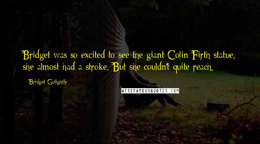 Bridget Golightly Quotes: Bridget was so excited to see the giant Colin Firth statue, she almost had a stroke. But she couldn't quite reach.