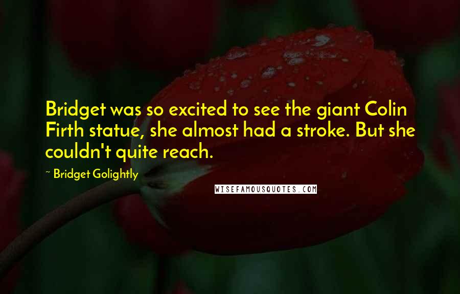 Bridget Golightly Quotes: Bridget was so excited to see the giant Colin Firth statue, she almost had a stroke. But she couldn't quite reach.