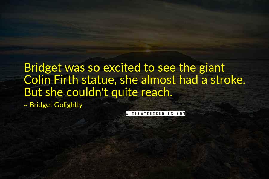 Bridget Golightly Quotes: Bridget was so excited to see the giant Colin Firth statue, she almost had a stroke. But she couldn't quite reach.