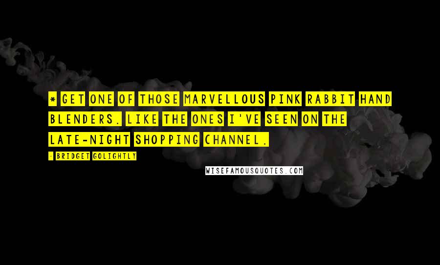 Bridget Golightly Quotes: * Get one of those marvellous pink rabbit hand blenders. Like the ones I've seen on the late-night shopping channel.