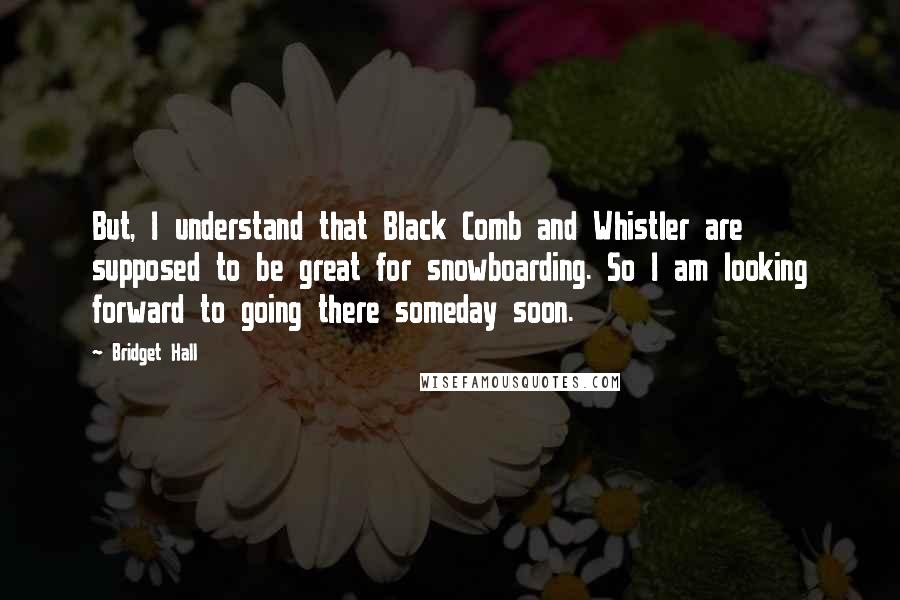 Bridget Hall Quotes: But, I understand that Black Comb and Whistler are supposed to be great for snowboarding. So I am looking forward to going there someday soon.