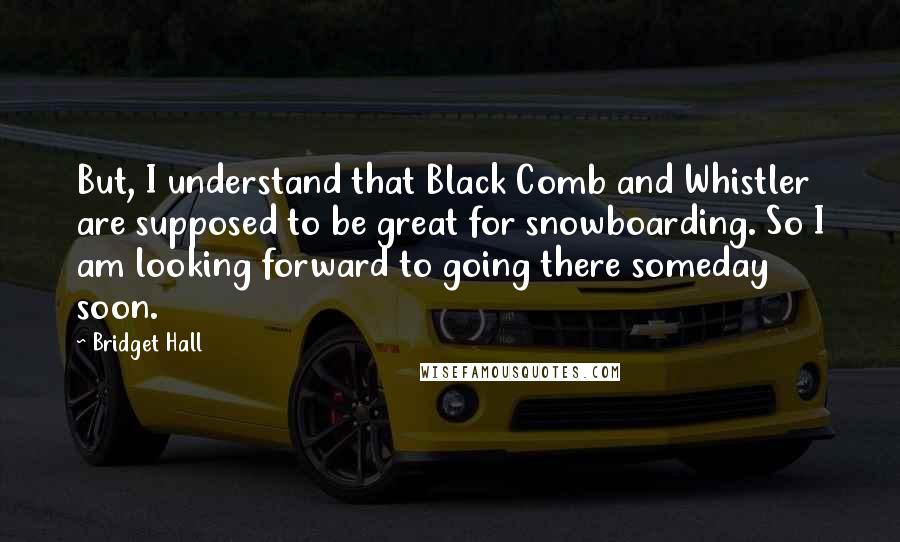 Bridget Hall Quotes: But, I understand that Black Comb and Whistler are supposed to be great for snowboarding. So I am looking forward to going there someday soon.