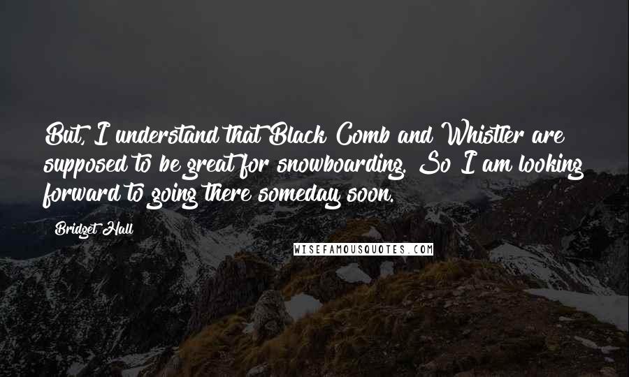 Bridget Hall Quotes: But, I understand that Black Comb and Whistler are supposed to be great for snowboarding. So I am looking forward to going there someday soon.