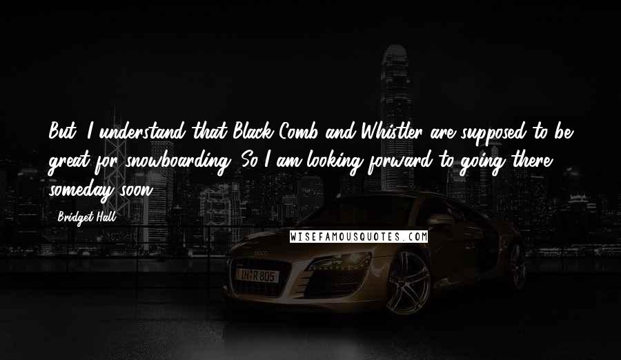 Bridget Hall Quotes: But, I understand that Black Comb and Whistler are supposed to be great for snowboarding. So I am looking forward to going there someday soon.