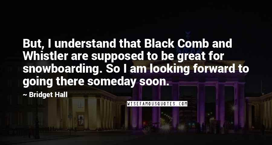 Bridget Hall Quotes: But, I understand that Black Comb and Whistler are supposed to be great for snowboarding. So I am looking forward to going there someday soon.