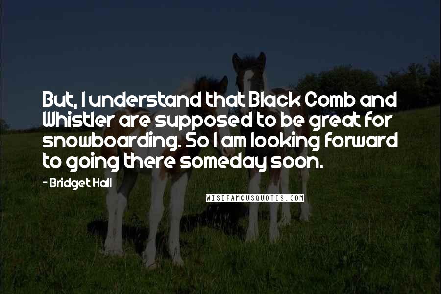 Bridget Hall Quotes: But, I understand that Black Comb and Whistler are supposed to be great for snowboarding. So I am looking forward to going there someday soon.