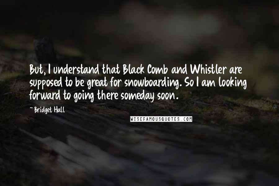 Bridget Hall Quotes: But, I understand that Black Comb and Whistler are supposed to be great for snowboarding. So I am looking forward to going there someday soon.
