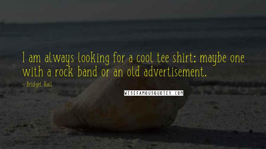 Bridget Hall Quotes: I am always looking for a cool tee shirt; maybe one with a rock band or an old advertisement.