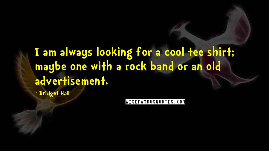 Bridget Hall Quotes: I am always looking for a cool tee shirt; maybe one with a rock band or an old advertisement.