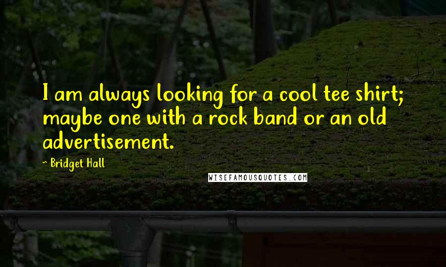 Bridget Hall Quotes: I am always looking for a cool tee shirt; maybe one with a rock band or an old advertisement.