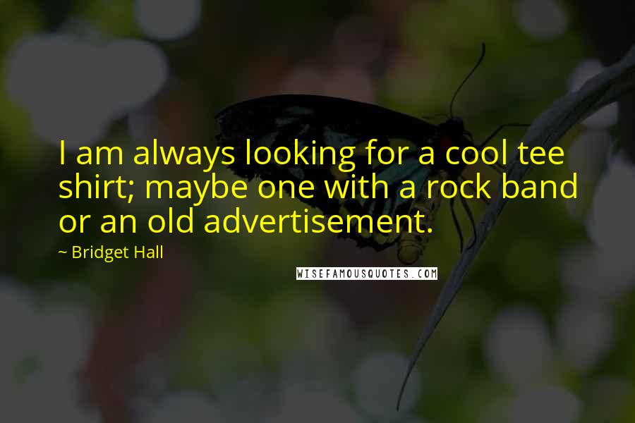 Bridget Hall Quotes: I am always looking for a cool tee shirt; maybe one with a rock band or an old advertisement.