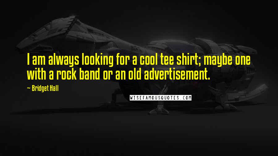 Bridget Hall Quotes: I am always looking for a cool tee shirt; maybe one with a rock band or an old advertisement.