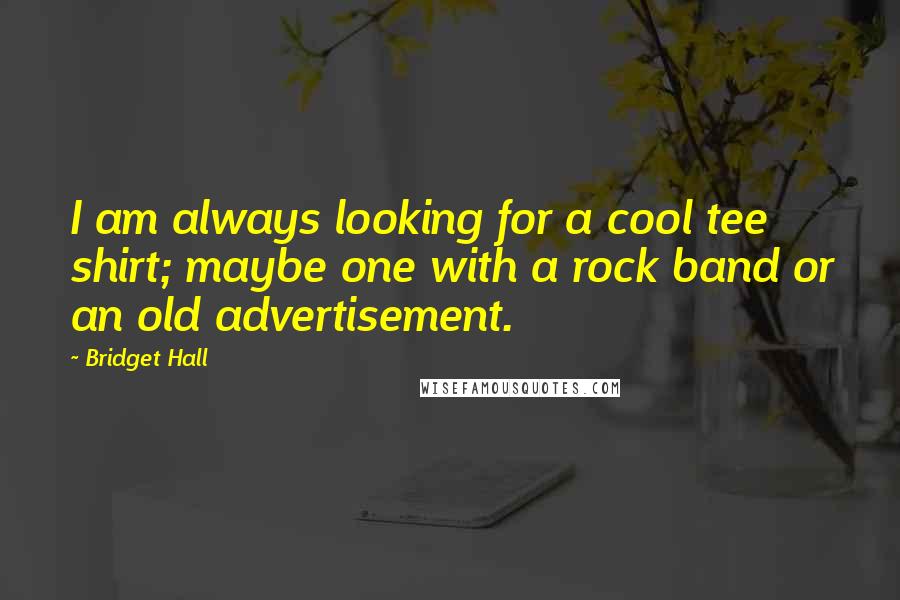 Bridget Hall Quotes: I am always looking for a cool tee shirt; maybe one with a rock band or an old advertisement.