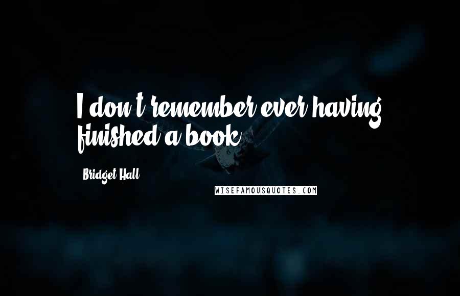 Bridget Hall Quotes: I don't remember ever having finished a book.