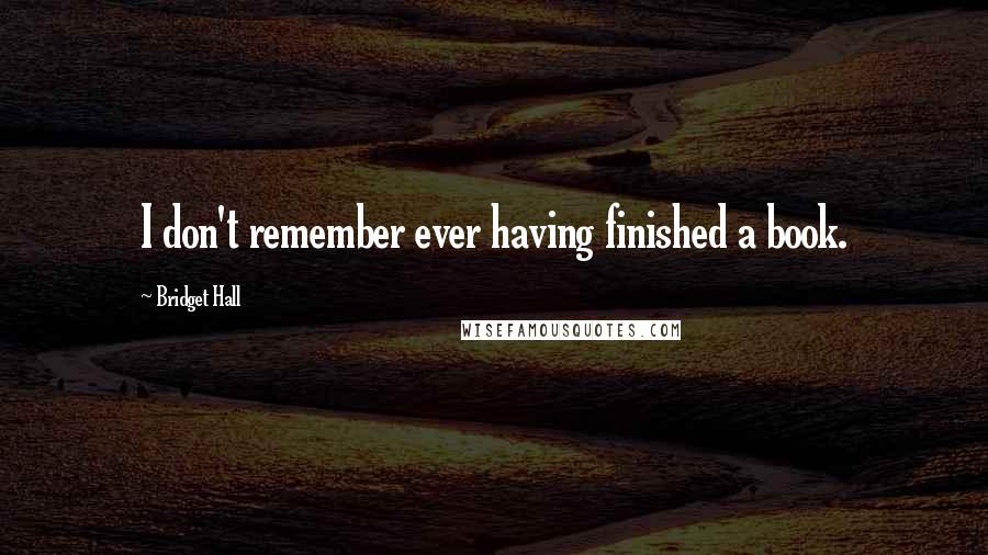 Bridget Hall Quotes: I don't remember ever having finished a book.