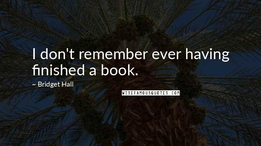 Bridget Hall Quotes: I don't remember ever having finished a book.
