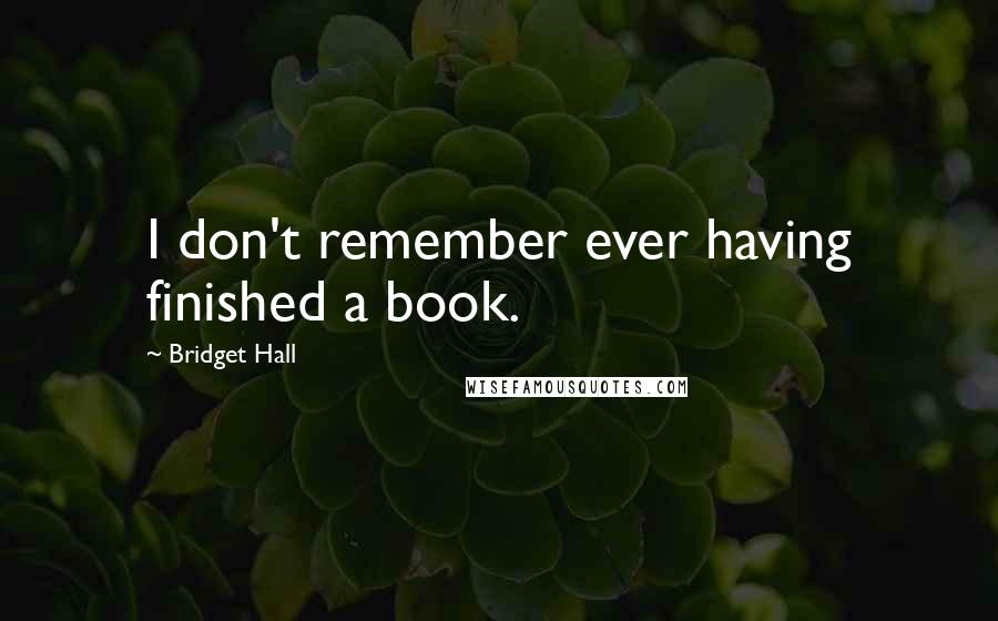 Bridget Hall Quotes: I don't remember ever having finished a book.