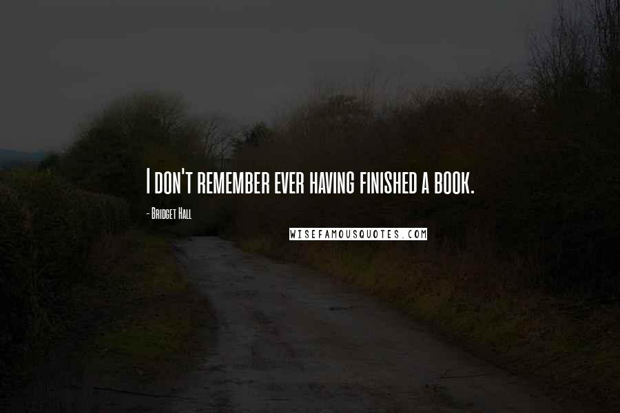 Bridget Hall Quotes: I don't remember ever having finished a book.