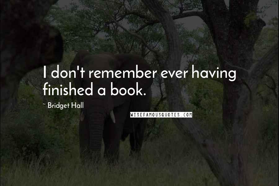 Bridget Hall Quotes: I don't remember ever having finished a book.