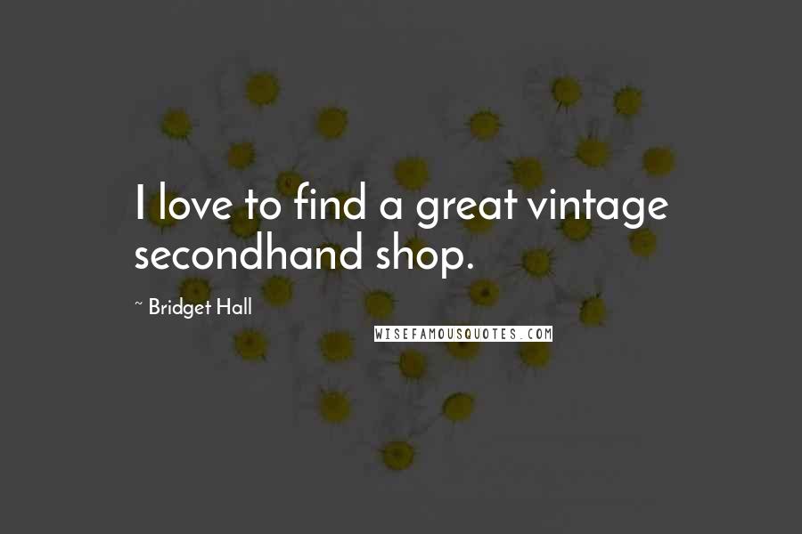 Bridget Hall Quotes: I love to find a great vintage secondhand shop.