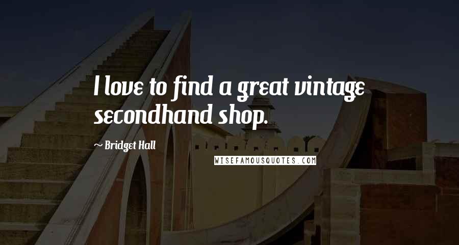 Bridget Hall Quotes: I love to find a great vintage secondhand shop.