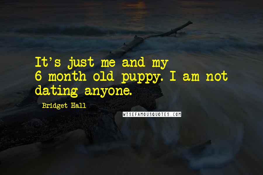Bridget Hall Quotes: It's just me and my 6-month-old puppy. I am not dating anyone.