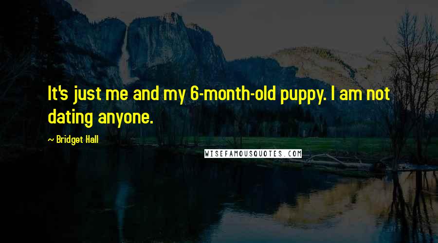Bridget Hall Quotes: It's just me and my 6-month-old puppy. I am not dating anyone.