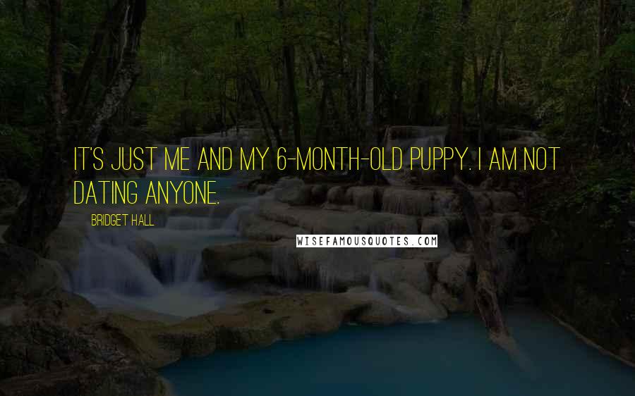 Bridget Hall Quotes: It's just me and my 6-month-old puppy. I am not dating anyone.