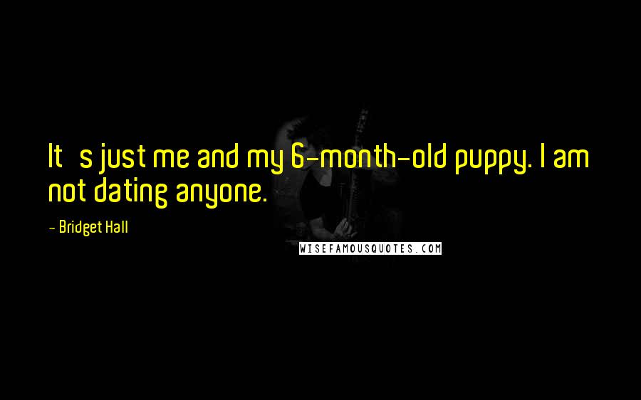 Bridget Hall Quotes: It's just me and my 6-month-old puppy. I am not dating anyone.