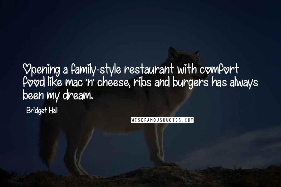 Bridget Hall Quotes: Opening a family-style restaurant with comfort food like mac 'n' cheese, ribs and burgers has always been my dream.
