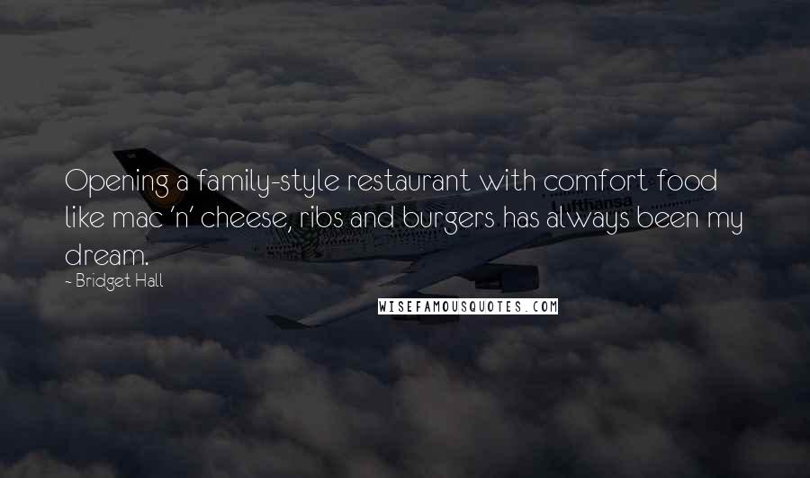 Bridget Hall Quotes: Opening a family-style restaurant with comfort food like mac 'n' cheese, ribs and burgers has always been my dream.