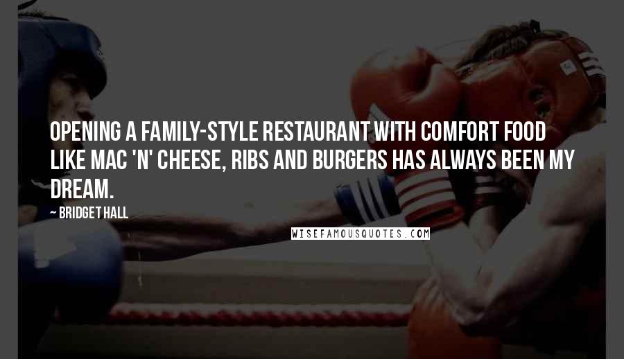 Bridget Hall Quotes: Opening a family-style restaurant with comfort food like mac 'n' cheese, ribs and burgers has always been my dream.