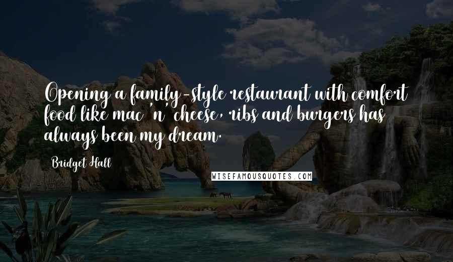 Bridget Hall Quotes: Opening a family-style restaurant with comfort food like mac 'n' cheese, ribs and burgers has always been my dream.