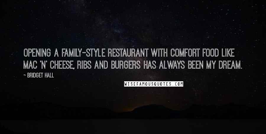 Bridget Hall Quotes: Opening a family-style restaurant with comfort food like mac 'n' cheese, ribs and burgers has always been my dream.