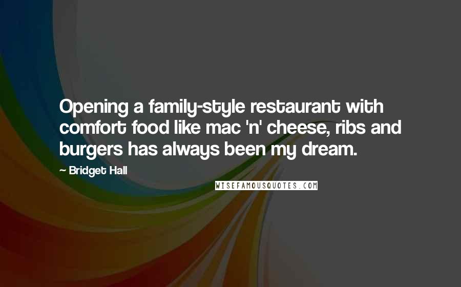 Bridget Hall Quotes: Opening a family-style restaurant with comfort food like mac 'n' cheese, ribs and burgers has always been my dream.