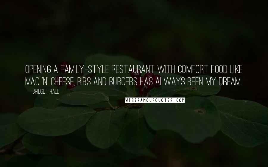 Bridget Hall Quotes: Opening a family-style restaurant with comfort food like mac 'n' cheese, ribs and burgers has always been my dream.