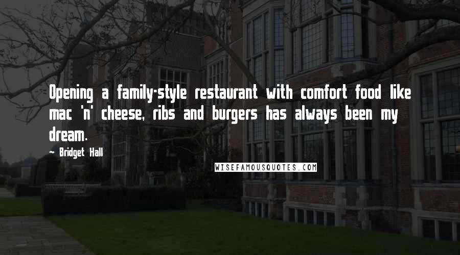 Bridget Hall Quotes: Opening a family-style restaurant with comfort food like mac 'n' cheese, ribs and burgers has always been my dream.