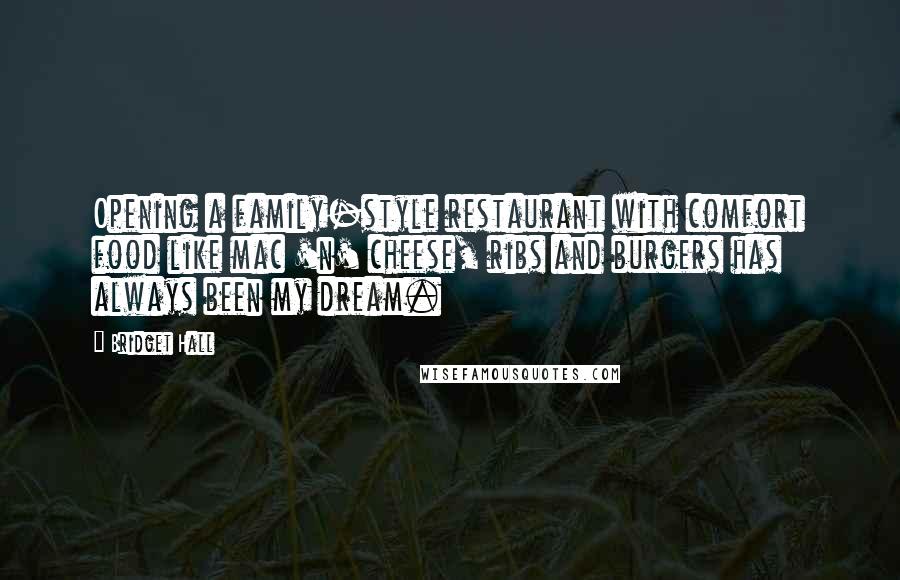 Bridget Hall Quotes: Opening a family-style restaurant with comfort food like mac 'n' cheese, ribs and burgers has always been my dream.