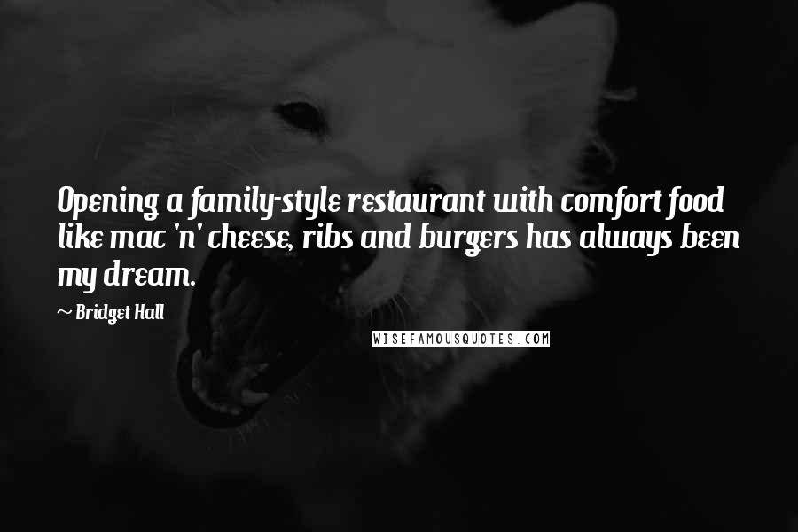 Bridget Hall Quotes: Opening a family-style restaurant with comfort food like mac 'n' cheese, ribs and burgers has always been my dream.