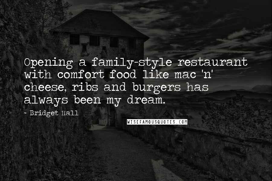 Bridget Hall Quotes: Opening a family-style restaurant with comfort food like mac 'n' cheese, ribs and burgers has always been my dream.