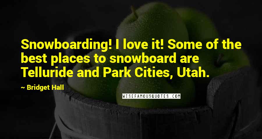 Bridget Hall Quotes: Snowboarding! I love it! Some of the best places to snowboard are Telluride and Park Cities, Utah.