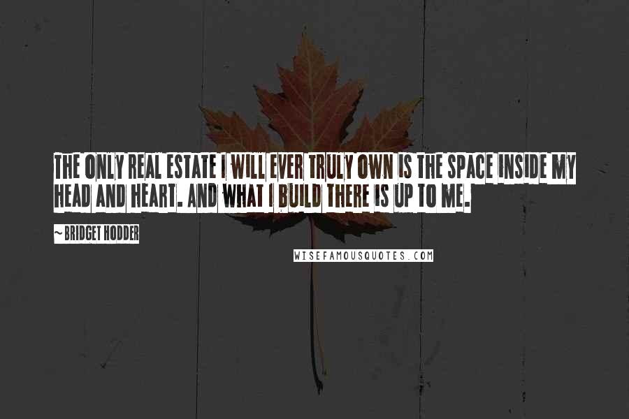 Bridget Hodder Quotes: The only real estate I will ever truly own is the space inside my head and heart. And what I build there is up to me.