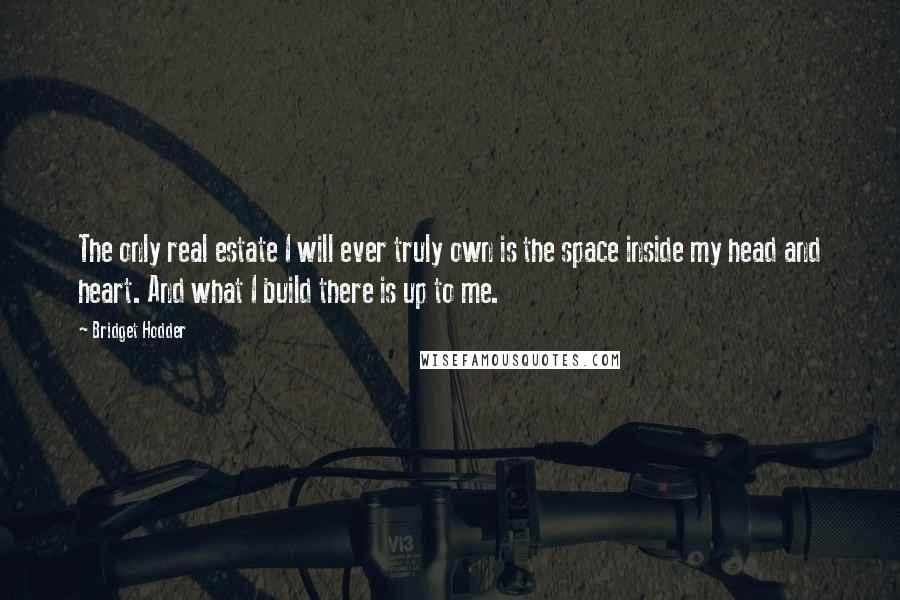 Bridget Hodder Quotes: The only real estate I will ever truly own is the space inside my head and heart. And what I build there is up to me.