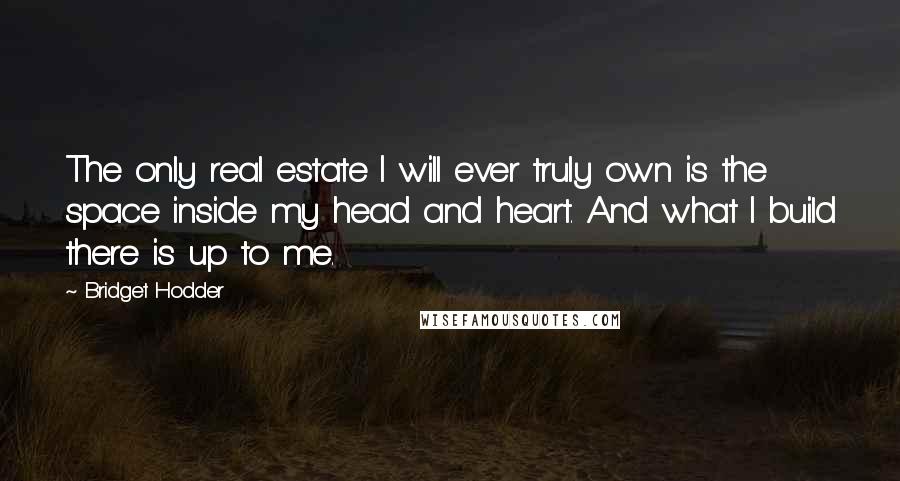 Bridget Hodder Quotes: The only real estate I will ever truly own is the space inside my head and heart. And what I build there is up to me.