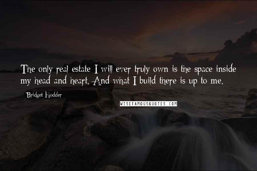 Bridget Hodder Quotes: The only real estate I will ever truly own is the space inside my head and heart. And what I build there is up to me.