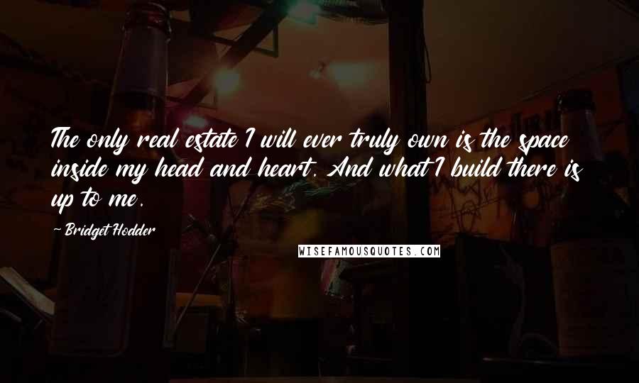 Bridget Hodder Quotes: The only real estate I will ever truly own is the space inside my head and heart. And what I build there is up to me.