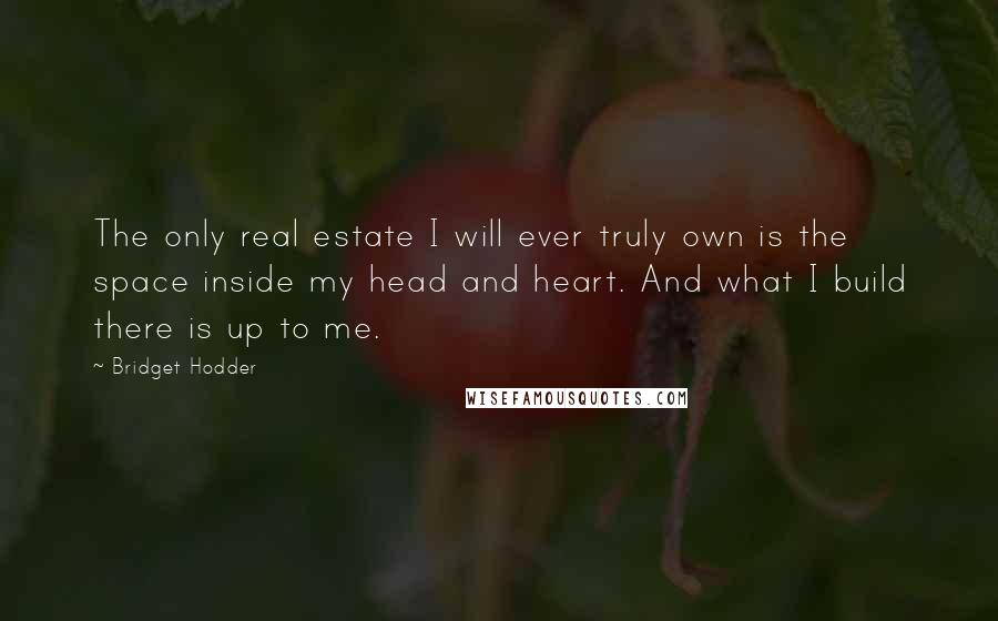 Bridget Hodder Quotes: The only real estate I will ever truly own is the space inside my head and heart. And what I build there is up to me.